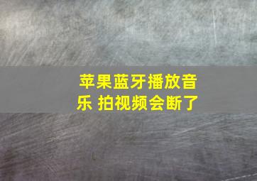 苹果蓝牙播放音乐 拍视频会断了